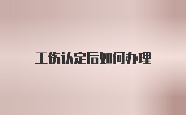 工伤认定后如何办理