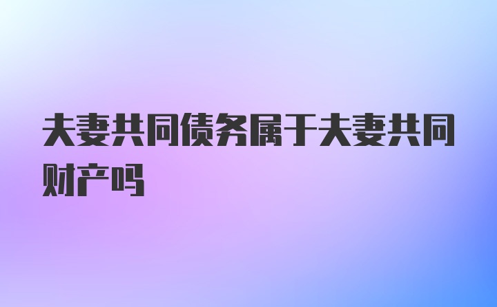 夫妻共同债务属于夫妻共同财产吗