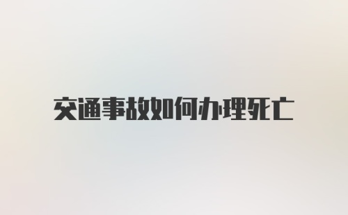 交通事故如何办理死亡