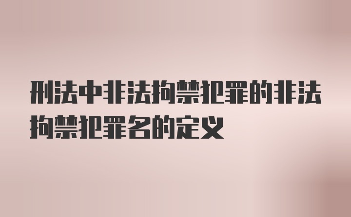 刑法中非法拘禁犯罪的非法拘禁犯罪名的定义