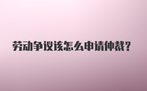 劳动争议该怎么申请仲裁？