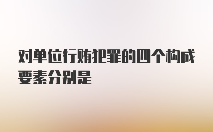 对单位行贿犯罪的四个构成要素分别是