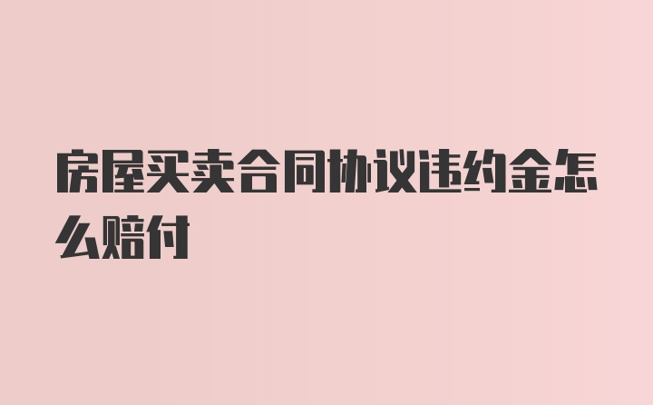 房屋买卖合同协议违约金怎么赔付