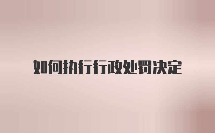 如何执行行政处罚决定