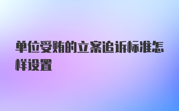 单位受贿的立案追诉标准怎样设置