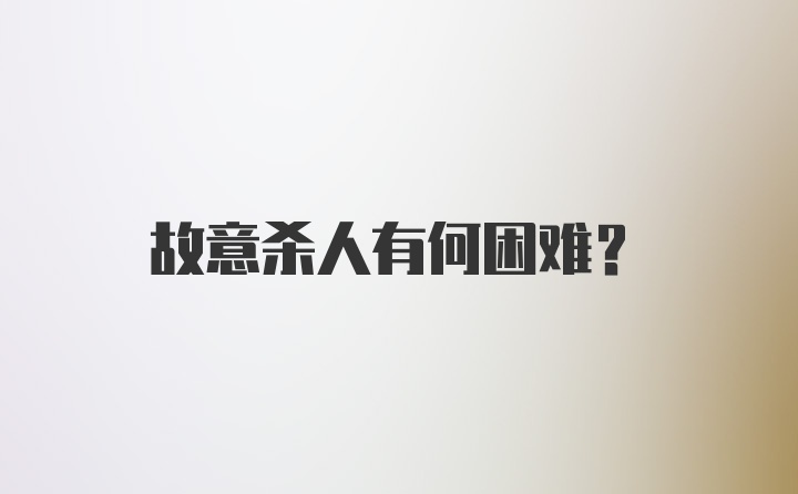 故意杀人有何困难？