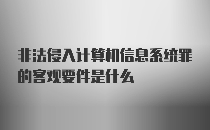 非法侵入计算机信息系统罪的客观要件是什么