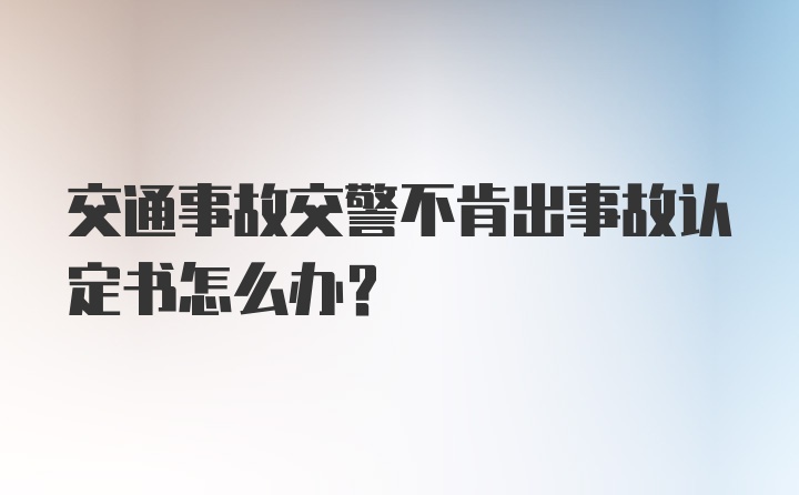 交通事故交警不肯出事故认定书怎么办？