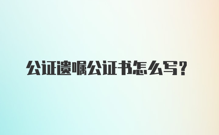 公证遗嘱公证书怎么写?