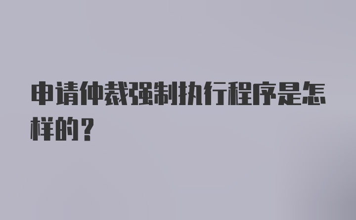 申请仲裁强制执行程序是怎样的？