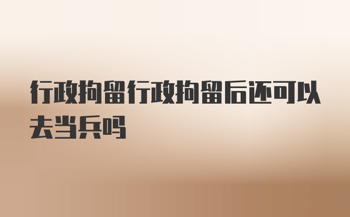 行政拘留行政拘留后还可以去当兵吗