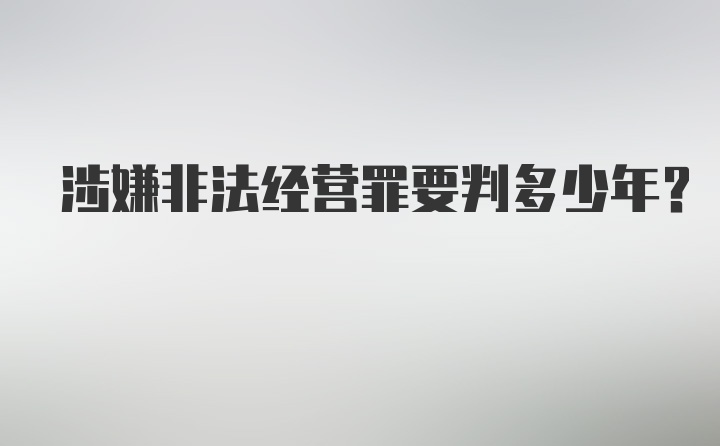 涉嫌非法经营罪要判多少年？