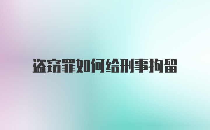 盗窃罪如何给刑事拘留