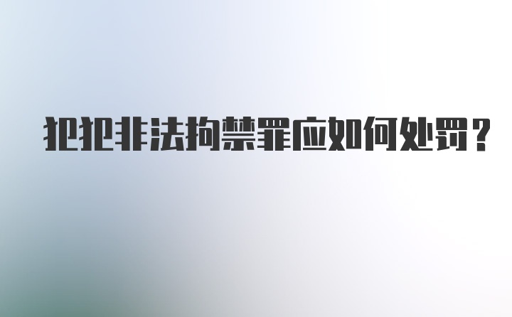 犯犯非法拘禁罪应如何处罚？