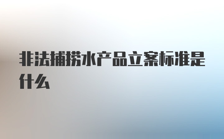 非法捕捞水产品立案标准是什么