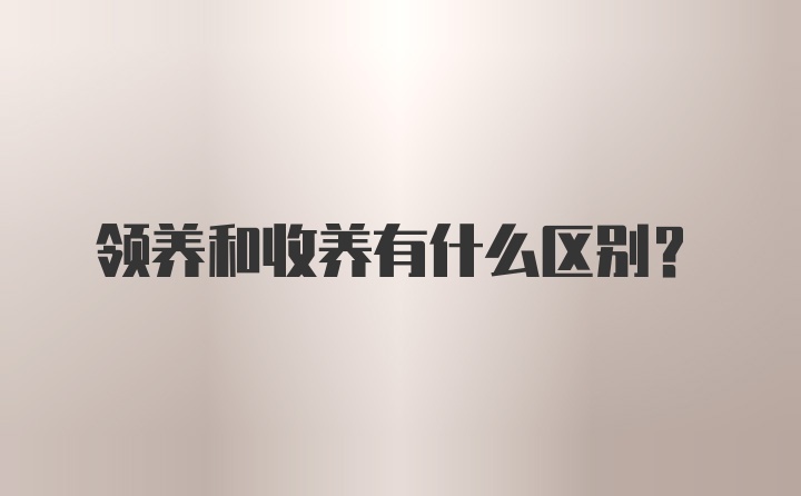 领养和收养有什么区别？