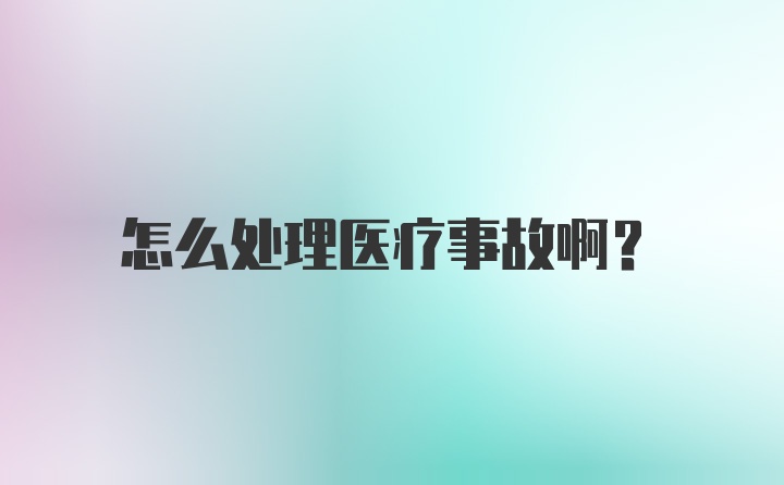 怎么处理医疗事故啊？