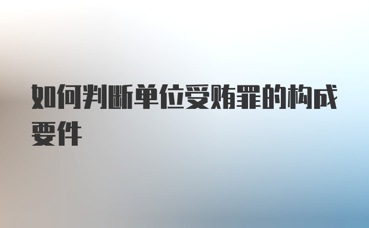 如何判断单位受贿罪的构成要件