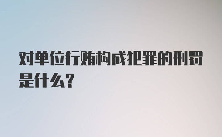 对单位行贿构成犯罪的刑罚是什么？