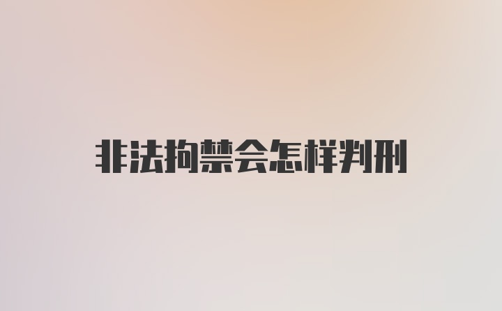 非法拘禁会怎样判刑