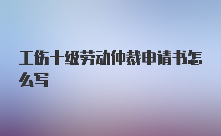 工伤十级劳动仲裁申请书怎么写