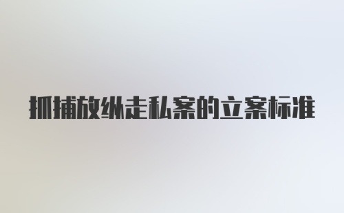 抓捕放纵走私案的立案标准