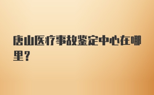 唐山医疗事故鉴定中心在哪里？