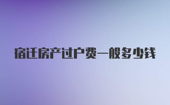 宿迁房产过户费一般多少钱