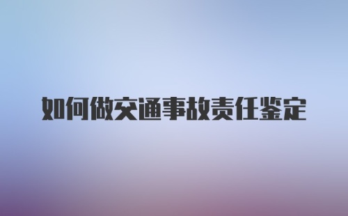 如何做交通事故责任鉴定