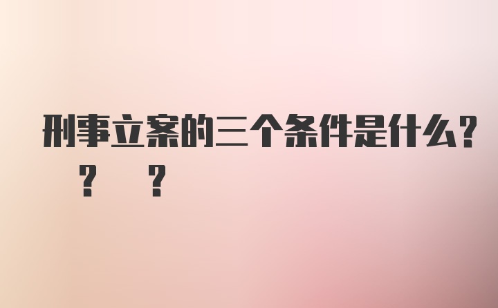 刑事立案的三个条件是什么? ? ?