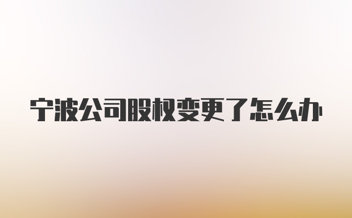 宁波公司股权变更了怎么办