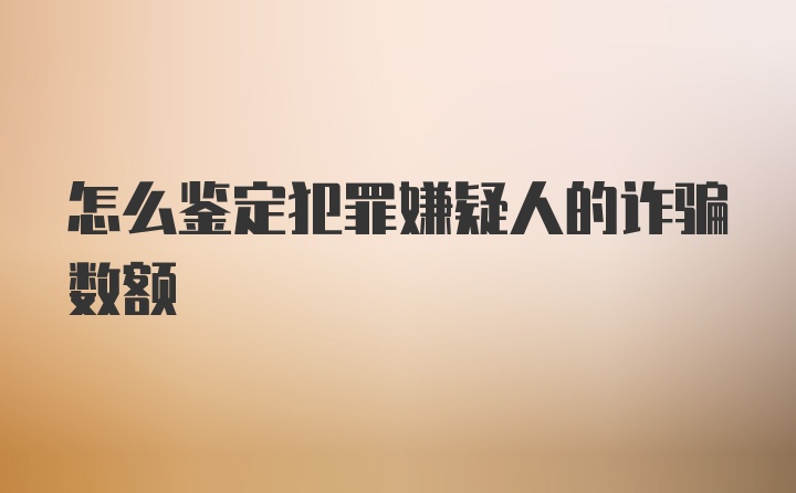 怎么鉴定犯罪嫌疑人的诈骗数额