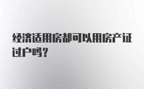 经济适用房都可以用房产证过户吗？