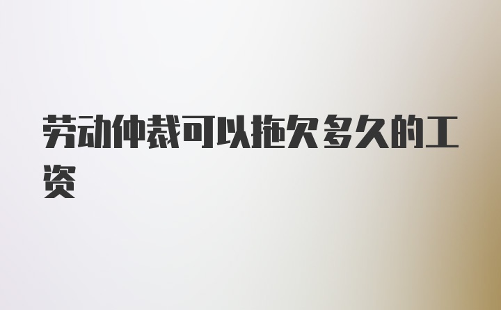 劳动仲裁可以拖欠多久的工资