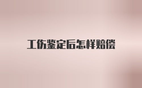 工伤鉴定后怎样赔偿