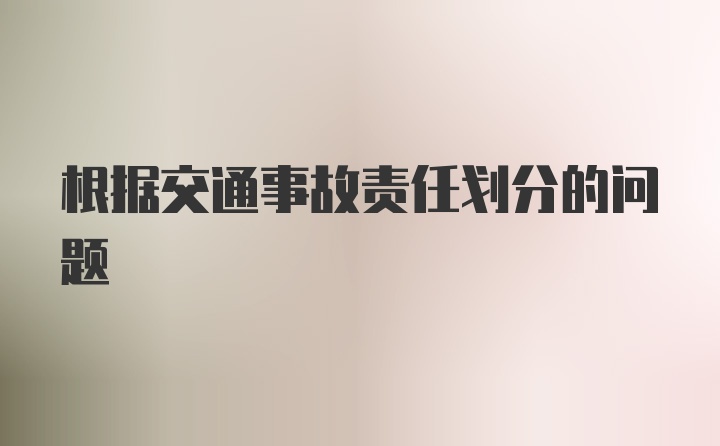 根据交通事故责任划分的问题