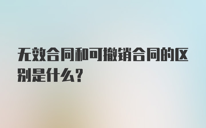 无效合同和可撤销合同的区别是什么?