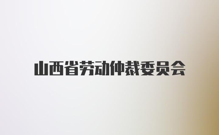 山西省劳动仲裁委员会