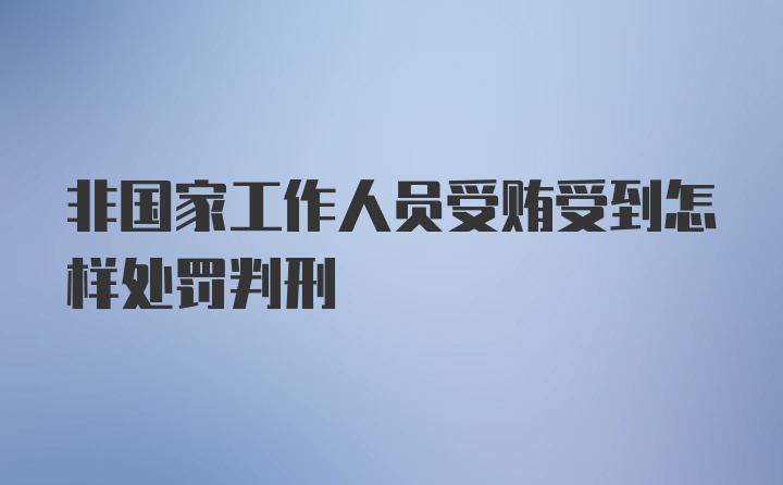 非国家工作人员受贿受到怎样处罚判刑