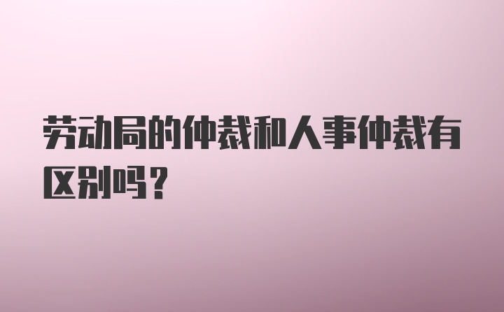 劳动局的仲裁和人事仲裁有区别吗?