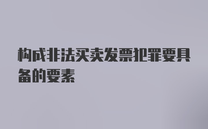 构成非法买卖发票犯罪要具备的要素