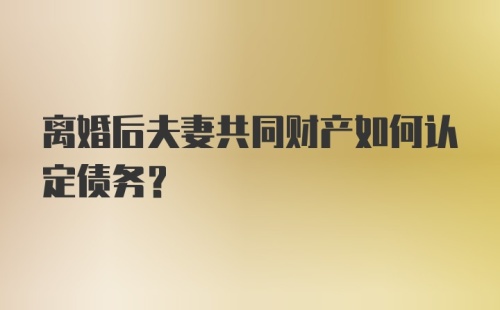 离婚后夫妻共同财产如何认定债务？