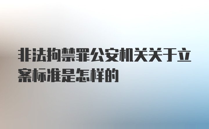 非法拘禁罪公安机关关于立案标准是怎样的