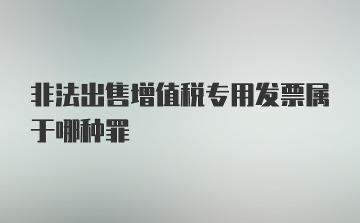 非法出售增值税专用发票属于哪种罪