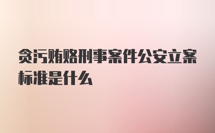 贪污贿赂刑事案件公安立案标准是什么