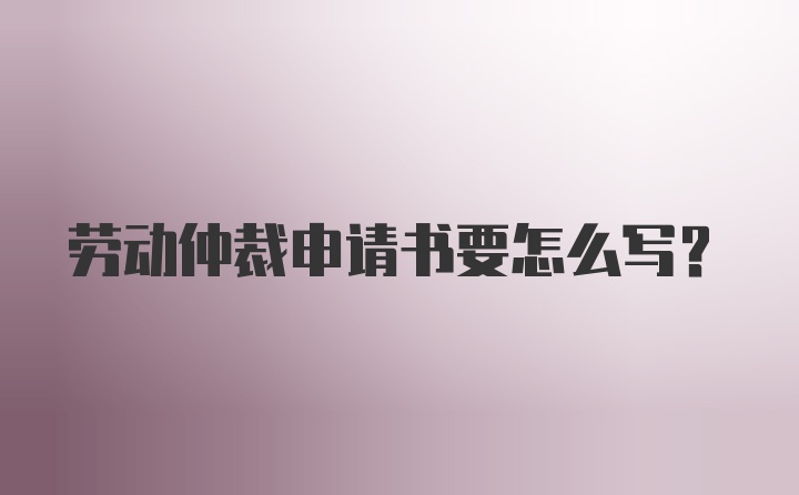 劳动仲裁申请书要怎么写？