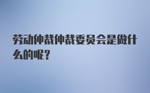 劳动仲裁仲裁委员会是做什么的呢？