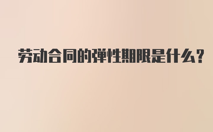 劳动合同的弹性期限是什么？
