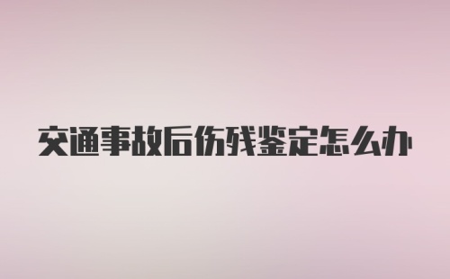 交通事故后伤残鉴定怎么办