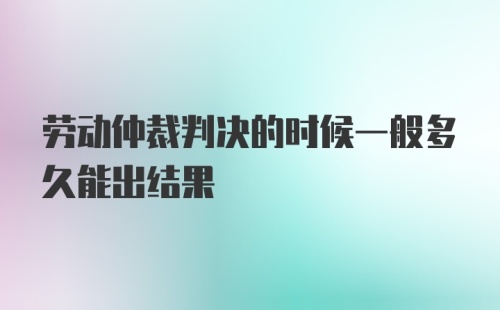 劳动仲裁判决的时候一般多久能出结果